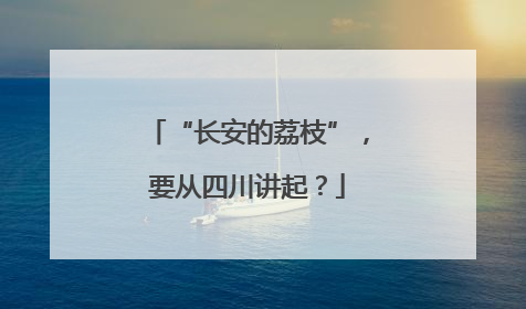 “长安的荔枝”，要从四川讲起？