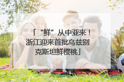 “鲜”从中亚来！浙江迎来首批乌兹别克斯坦鲜樱桃
