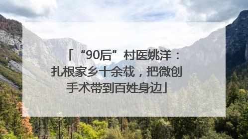 “90后”村医姚洋：扎根家乡十余载，把微创手术带到百姓身边
