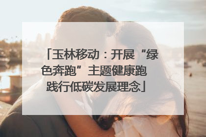 玉林移动：开展“绿色奔跑”主题健康跑 践行低碳发展理念
