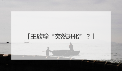 王欣瑜“突然进化”？
