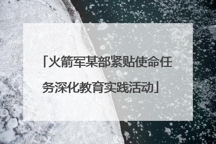 火箭军某部紧贴使命任务深化教育实践活动