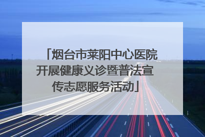烟台市莱阳中心医院开展健康义诊暨普法宣传志愿服务活动