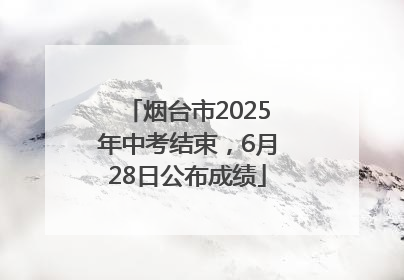 烟台市2025年中考结束，6月28日公布成绩