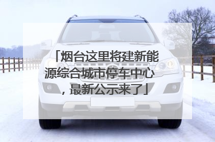 烟台这里将建新能源综合城市停车中心，最新公示来了