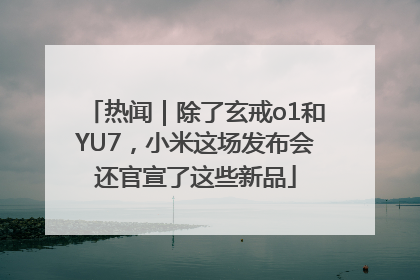 热闻｜除了玄戒o1和YU7，小米这场发布会还官宣了这些新品