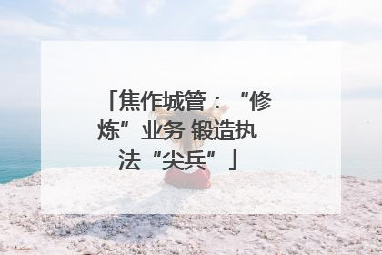 焦作城管：“修炼”业务 锻造执法“尖兵”