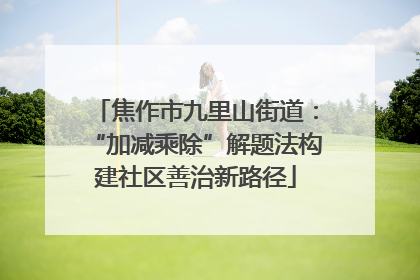焦作市九里山街道：“加减乘除”解题法构建社区善治新路径
