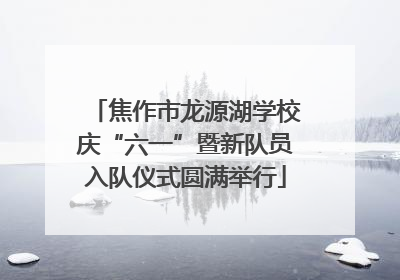 焦作市龙源湖学校庆“六一”暨新队员入队仪式圆满举行
