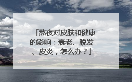 熬夜对皮肤和健康的影响：衰老、脱发、皮炎，怎么办？
