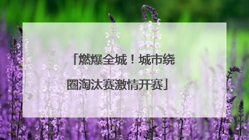 燃爆全城！城市绕圈淘汰赛激情开赛