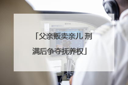 父亲贩卖亲儿 刑满后争夺抚养权
