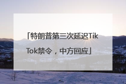 特朗普第三次延迟TikTok禁令，中方回应