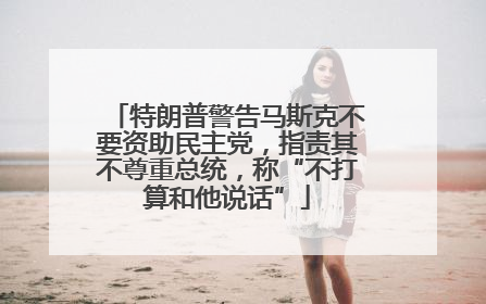 特朗普警告马斯克不要资助民主党，指责其不尊重总统，称“不打算和他说话”