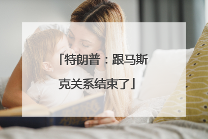 特朗普：跟马斯克关系结束了