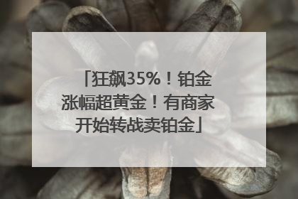 狂飙35%！铂金涨幅超黄金！有商家开始转战卖铂金