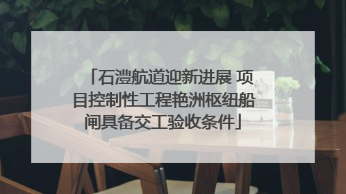 石澧航道迎新进展 项目控制性工程艳洲枢纽船闸具备交工验收条件