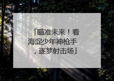 瞄准未来！看海淀少年神枪手，逐梦射击场