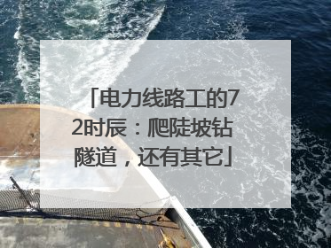 电力线路工的72时辰：爬陡坡钻隧道，还有其它