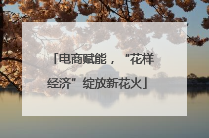 电商赋能，“花样经济”绽放新花火