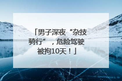 男子深夜“杂技骑行”，危险驾驶被拘10天！