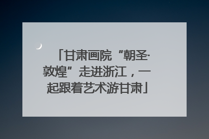 甘肃画院“朝圣·敦煌”走进浙江，一起跟着艺术游甘肃