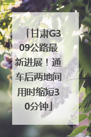 甘肃G309公路最新进展！通车后两地间用时缩短30分钟