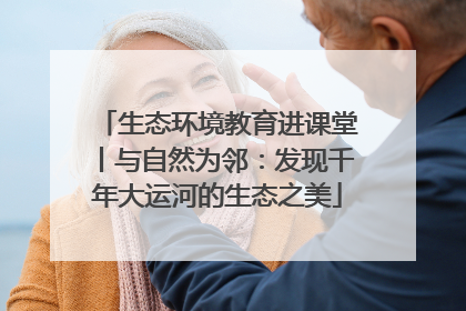 生态环境教育进课堂丨与自然为邻：发现千年大运河的生态之美