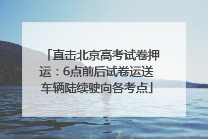直击北京高考试卷押运：6点前后试卷运送车辆陆续驶向各考点