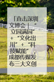 直击深圳文博会｜“立园满园”+“文化出川”+“科技赋能”，成都传媒发布三大文创领域合作清单