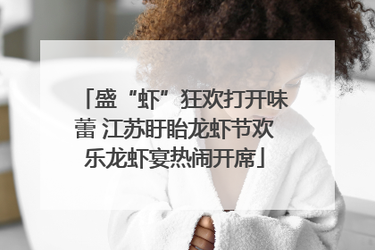 盛“虾”狂欢打开味蕾 江苏盱眙龙虾节欢乐龙虾宴热闹开席