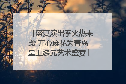 盛夏演出季火热来袭 开心麻花为青岛呈上多元艺术盛宴