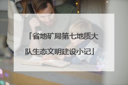 省地矿局第七地质大队生态文明建设小记