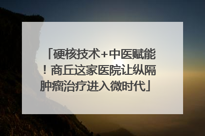 硬核技术+中医赋能！商丘这家医院让纵隔肿瘤治疗进入微时代