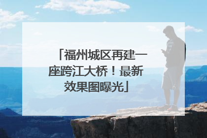 福州城区再建一座跨江大桥！最新效果图曝光