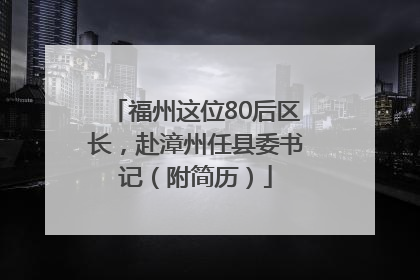 福州这位80后区长，赴漳州任县委书记（附简历）