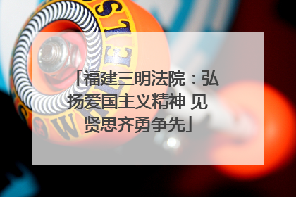 福建三明法院：弘扬爱国主义精神 见贤思齐勇争先
