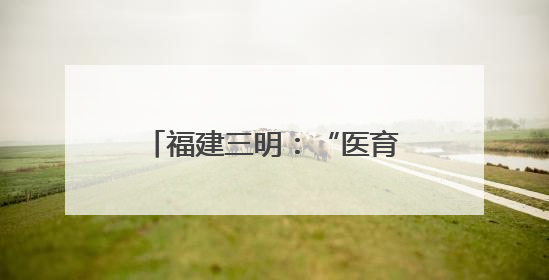 福建三明：“医育结合”模式高质量解决“托育难”