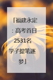 福建永定：高考首日2531名学子提笔逐梦