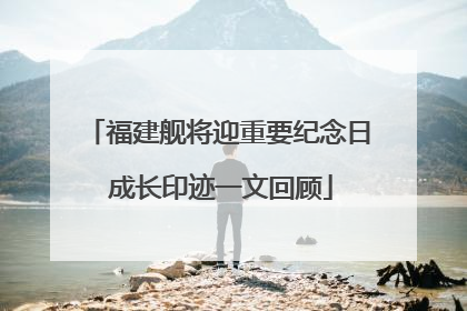 福建舰将迎重要纪念日 成长印迹一文回顾