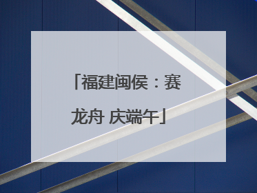 福建闽侯：赛龙舟 庆端午