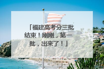 福建高考分三批结束！刚刚，第一批，出来了！