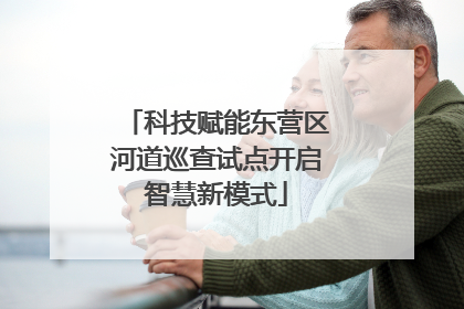 科技赋能东营区河道巡查试点开启智慧新模式