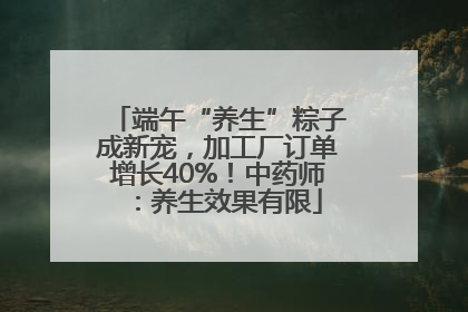 端午“养生”粽子成新宠，加工厂订单增长40%！中药师：养生效果有限