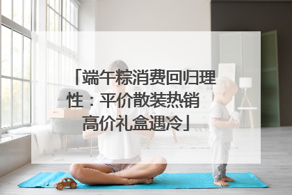 端午粽消费回归理性：平价散装热销 高价礼盒遇冷
