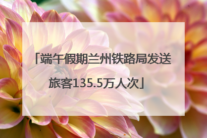端午假期兰州铁路局发送旅客135.5万人次