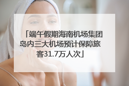 端午假期海南机场集团岛内三大机场预计保障旅客31.7万人次