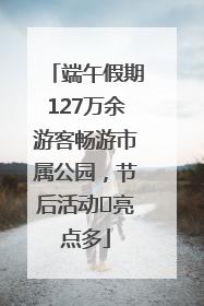 端午假期127万余游客畅游市属公园，节后活动﻿亮点多