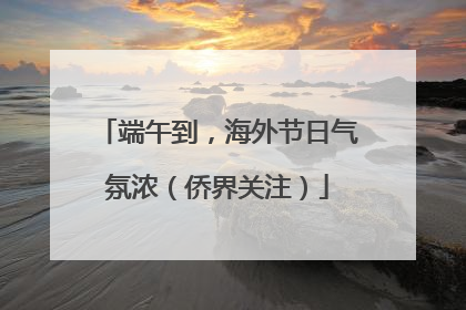 端午到，海外节日气氛浓（侨界关注）