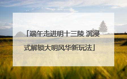 端午走进明十三陵 沉浸式解锁大明风华新玩法